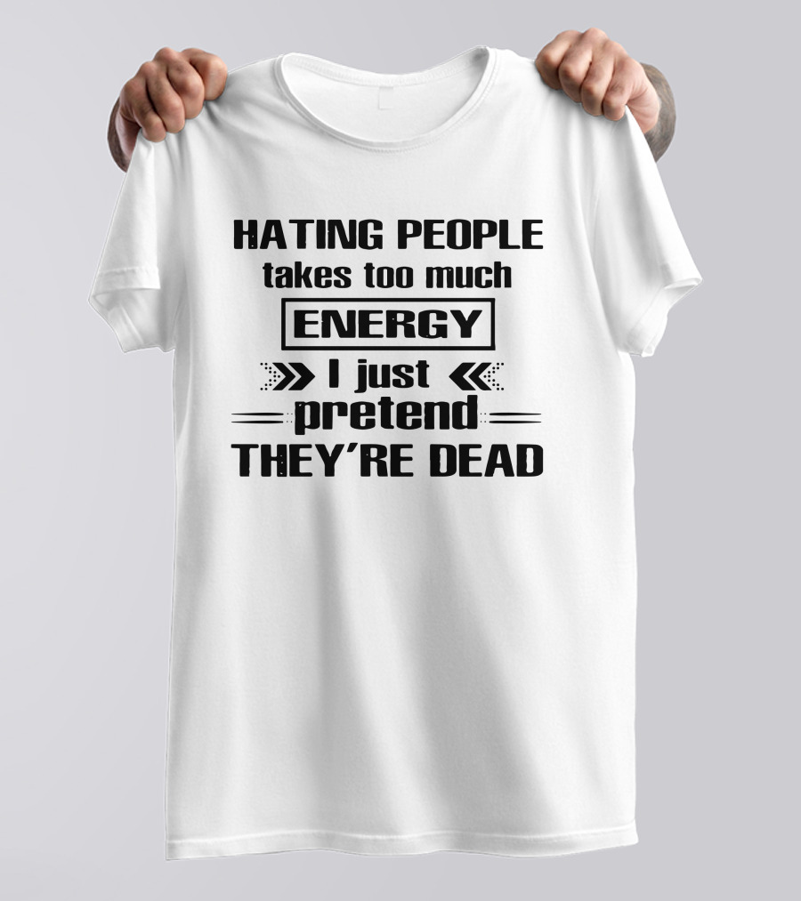 Hating People Takes Too Much Energy I Just Pretend They're Dead T-Shirt
