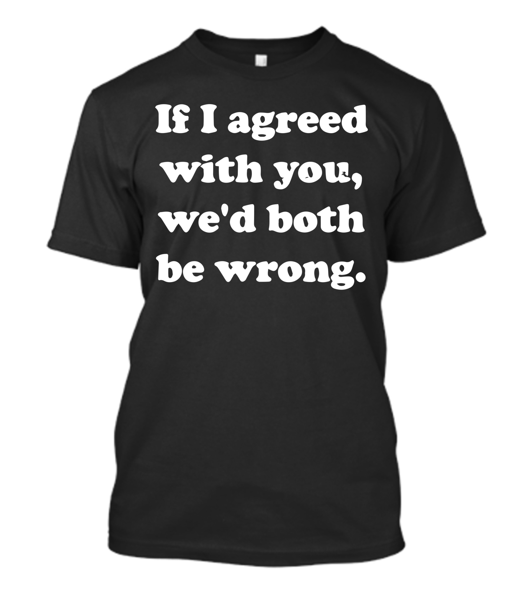 If I Agreed With You We'd Both Be Wrong Comical T-Shirt