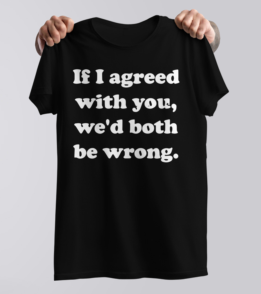 If I Agreed With You We'd Both Be Wrong Comical T-Shirt