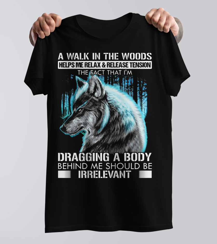 A Walk In The Woods Helps Me Relax Release Tension The Fact That I'm Dragging A Body Behind Me Should Be Irrelevant Wolf T-Shirt