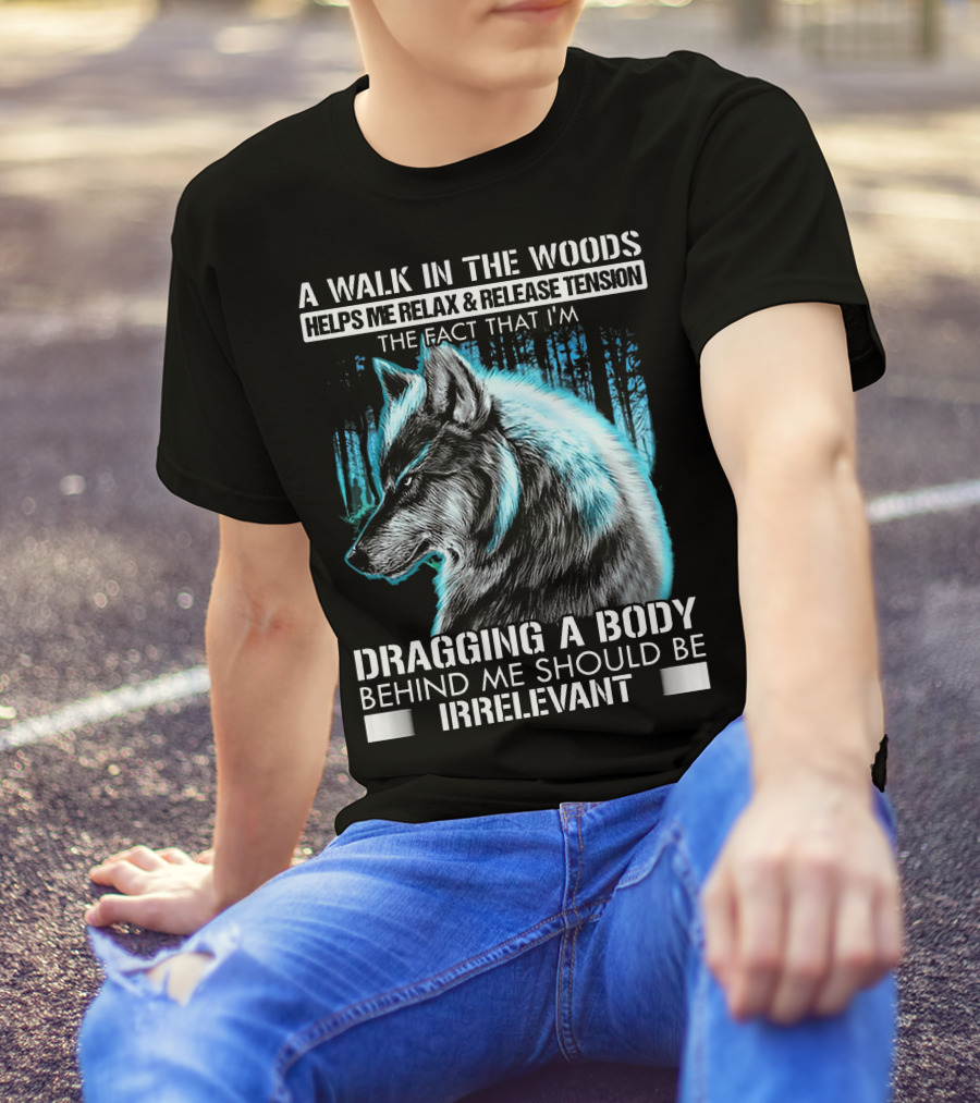 A Walk In The Woods Helps Me Relax Release Tension The Fact That I'm Dragging A Body Behind Me Should Be Irrelevant Wolf T-Shirt