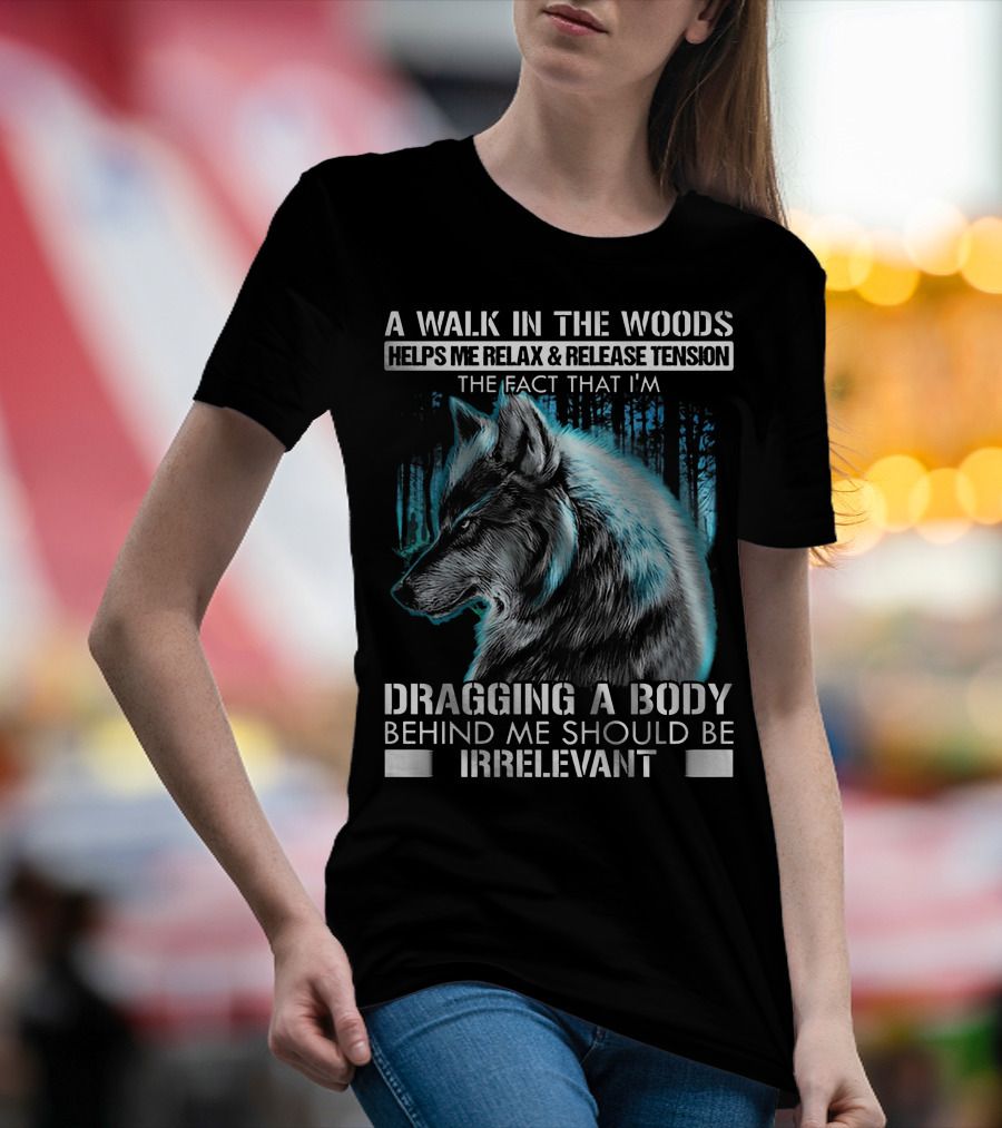 A Walk In The Woods Helps Me Relax Release Tension The Fact That I'm Dragging A Body Behind Me Should Be Irrelevant Wolf T-Shirt