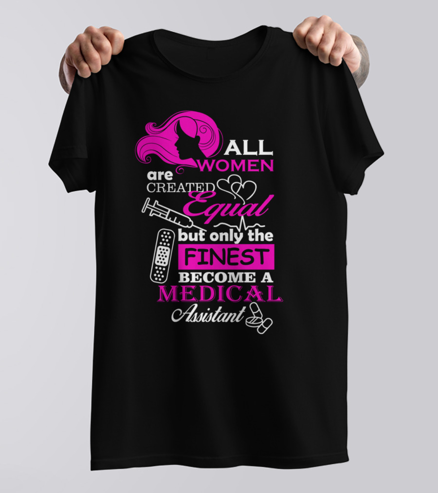 ALL WOMEN Are Created EQUAL But Only The FINEST Become A MEDICAL Assistant T-Shirt