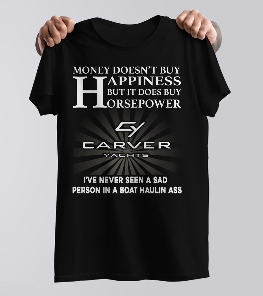 Money Doesn't Buy Happiness But It Does Buy Horsepower Carver Yachts I've Never Seen A Sad Person In A Boat Haulin Ass T-Shirt