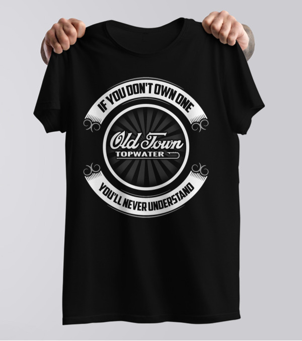 Old Town Topwater If You Don't Own One You'll Never Understand T-Shirt