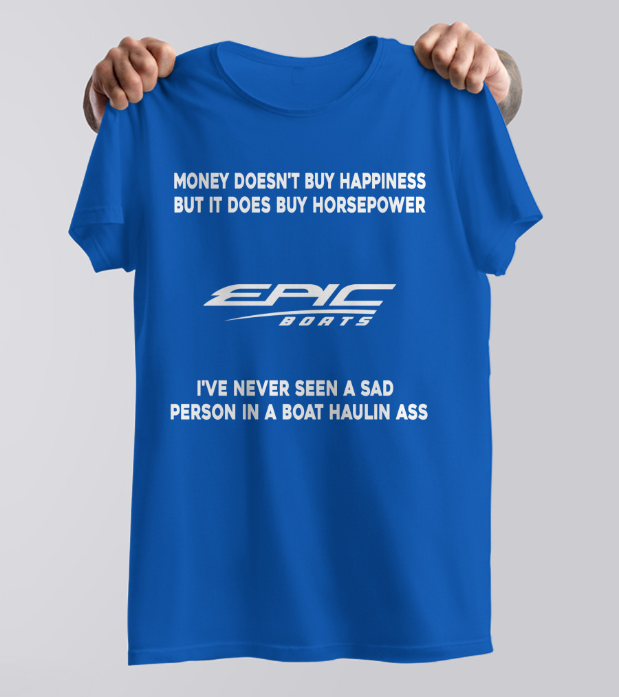 Money Doesn't Buy Happiness But It Does Buy Horsepower Epic Boats I've Never Seen A Sad Person In A Boat Haulin Ass T-Shirt