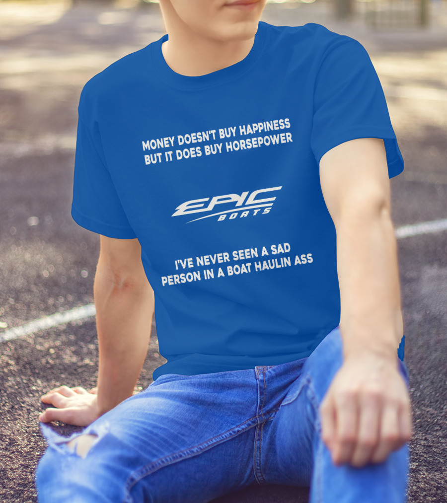 Money Doesn't Buy Happiness But It Does Buy Horsepower Epic Boats I've Never Seen A Sad Person In A Boat Haulin Ass T-Shirt