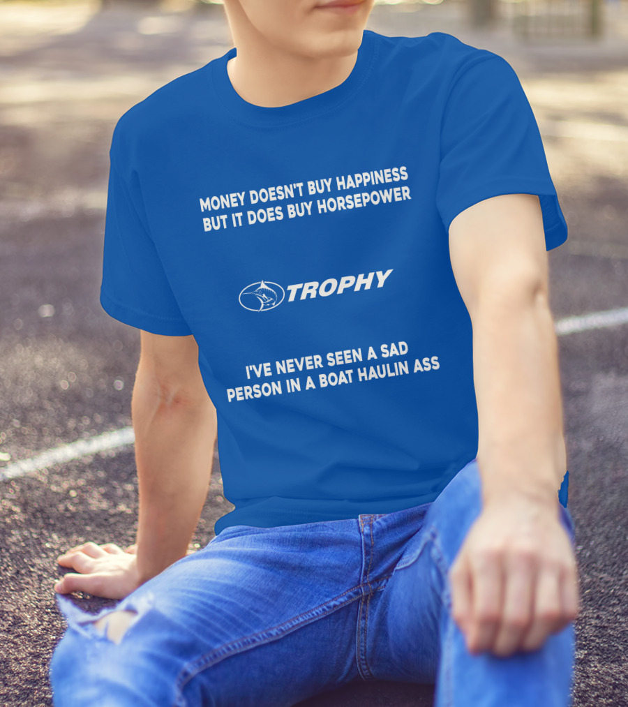 MONEY DOESN'T BUY HAPPINESS BUT IT DOES BUY HORSEPOWER TROPHY I'VE NEVER SEEN A SAD PERSON IN A BOAT HAULIN ASS T-Shirt