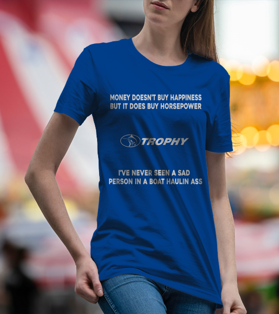 MONEY DOESN'T BUY HAPPINESS BUT IT DOES BUY HORSEPOWER TROPHY I'VE NEVER SEEN A SAD PERSON IN A BOAT HAULIN ASS T-Shirt