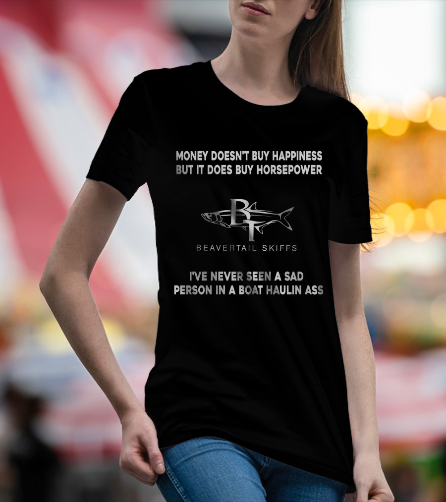 Money Doesn't Buy Happiness But It Does Buy Horsepower Beavertail Skiffs I've Never Seen A Sad Person In A Boat Haulin Ass T-Shirt