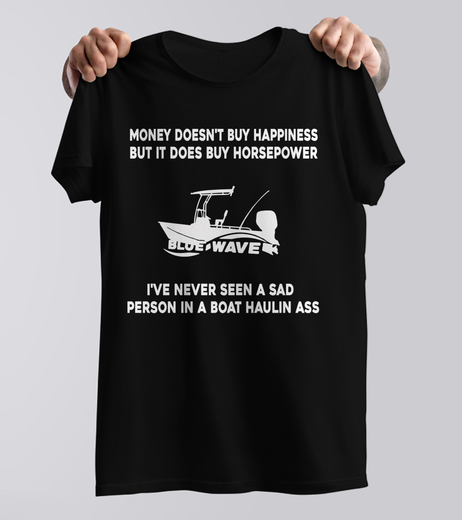 MONEY DOESN'T BUY HAPPINESS BUT IT DOES BUY HORSEPOWER BLUE WAVE BOAT I'VE NEVER SEEN A SAD PERSON IN A BOAT HAULIN ASS T-Shirt