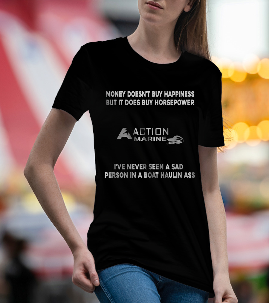 Money Doesn't Buy Happiness But It Does Buy Horsepower Action Marine I've Never Seen A Sad Person In A Boat Haulin Ass T-Shirt