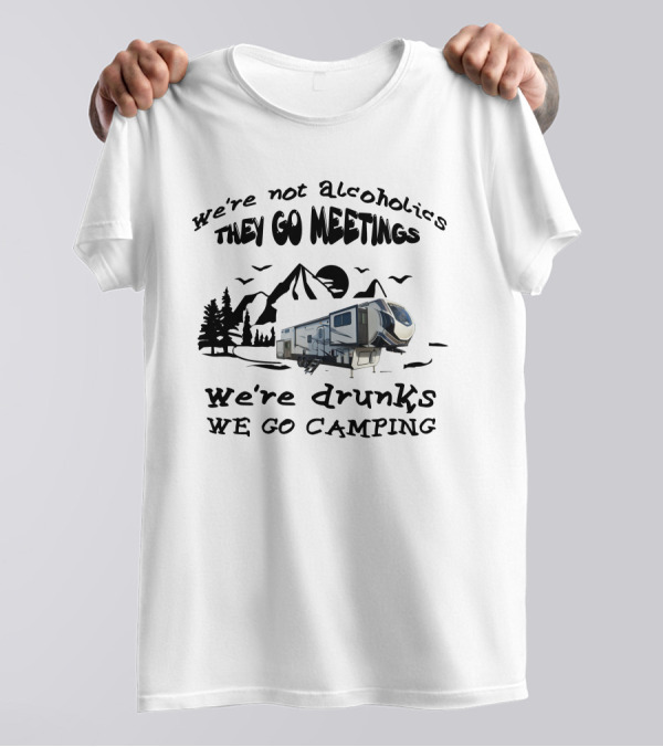 We're Not Alcoholics They Go Meetings We're Drunks We Go Camping Montana High Country 377FL T-Shirt