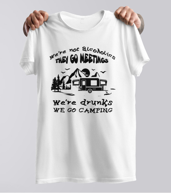 We're Not Alcoholics We Go Meetings We're Drunks We Go Camping T-Shirt
