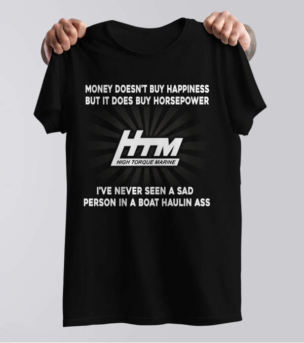 Money Doesn't Buy Happiness But It Does Buy Horsepower HTM High Torque Marine I've Never Seen A Sad Person In A Boat Haulin Ass T-Shirt