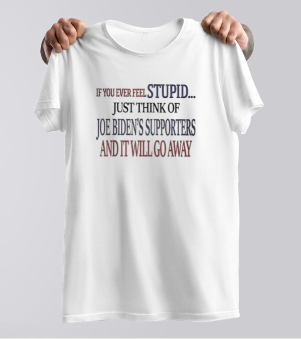If You Ever Feel Stupid Just Think Of Joe Biden's Supporters And It Will Go Away T-Shirt