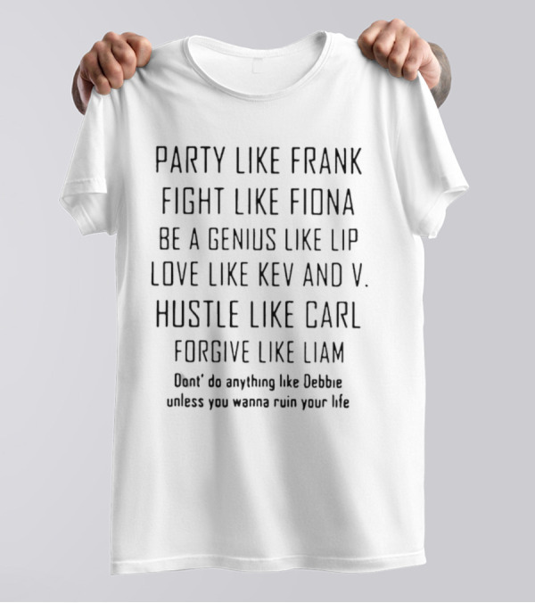 Party Like Frank Fight Like Fiona Be A Genius Like Lip Love Like Kev And V. Hustle Like Carl Forgive Like Liam Don't Do Anything Like Debbie Unless You Wanna Ruin Your Life T-Shirt