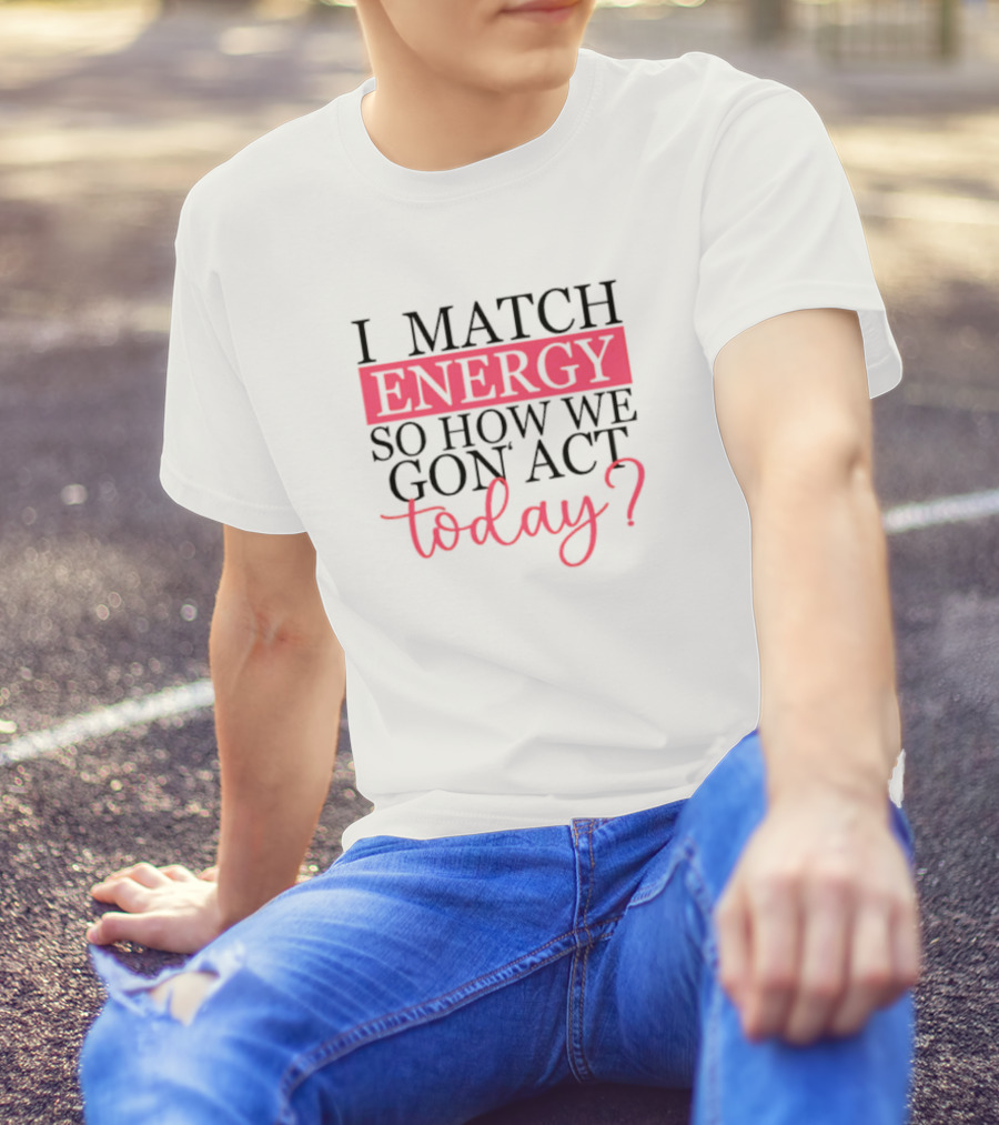 I Match Energy So How We Gon’ Act Today? T-Shirt