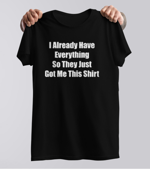I Already Have Everything So They Just Got Me This Shirt Gag Gift T-Shirt