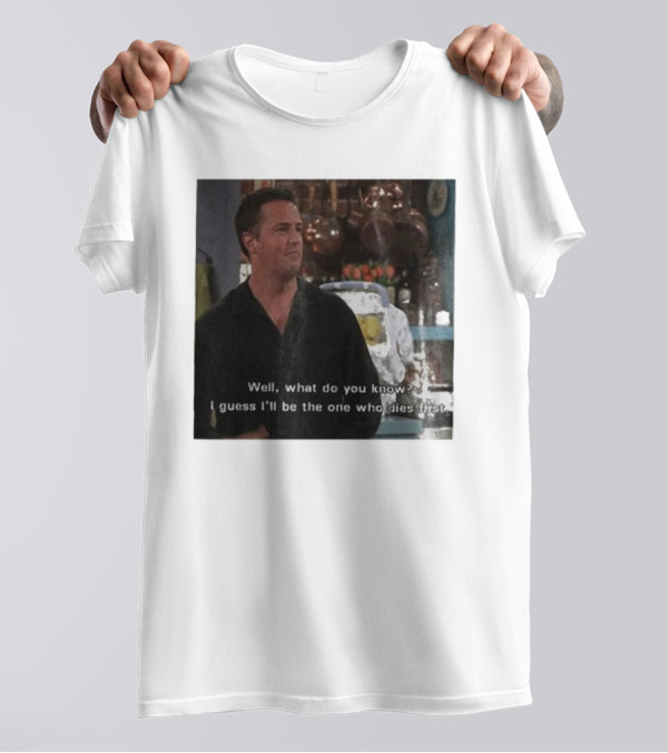 Chandler Bing Matthew Perry Friends Quote Well What Do You Know I Guess I'll Be The One Who Dies First T-Shirt