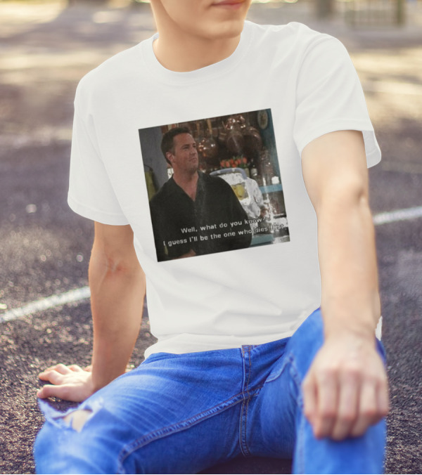 Chandler Bing Matthew Perry Friends Quote Well What Do You Know I Guess I'll Be The One Who Dies First T-Shirt