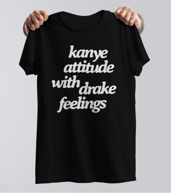 Kanye Attitude With Drake Feelings T-Shirt