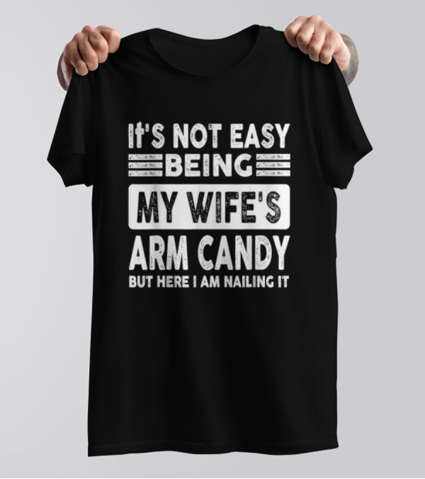 It's Not Easy Being My Wife's Arm Candy But Here I Am Nailing It T-Shirt