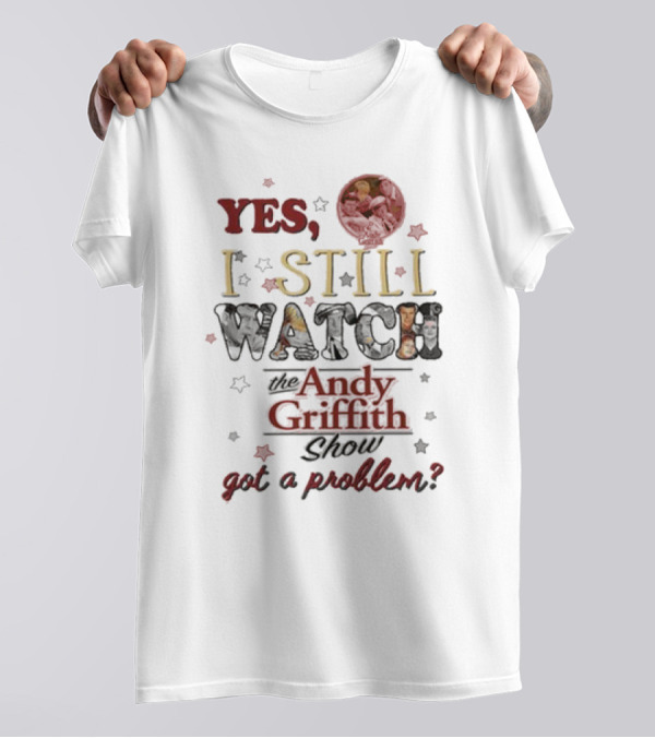 Yes I Still Watch The Andy Griffith Show Got A Problem T-Shirt