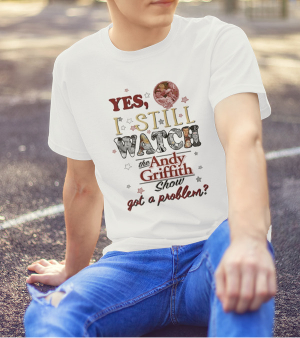 Yes I Still Watch The Andy Griffith Show Got A Problem T-Shirt