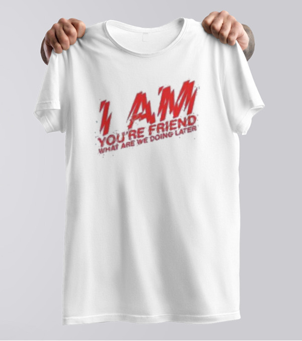 I AM YOU'RE FRIEND WHAT ARE WE DOING LATER T-Shirt