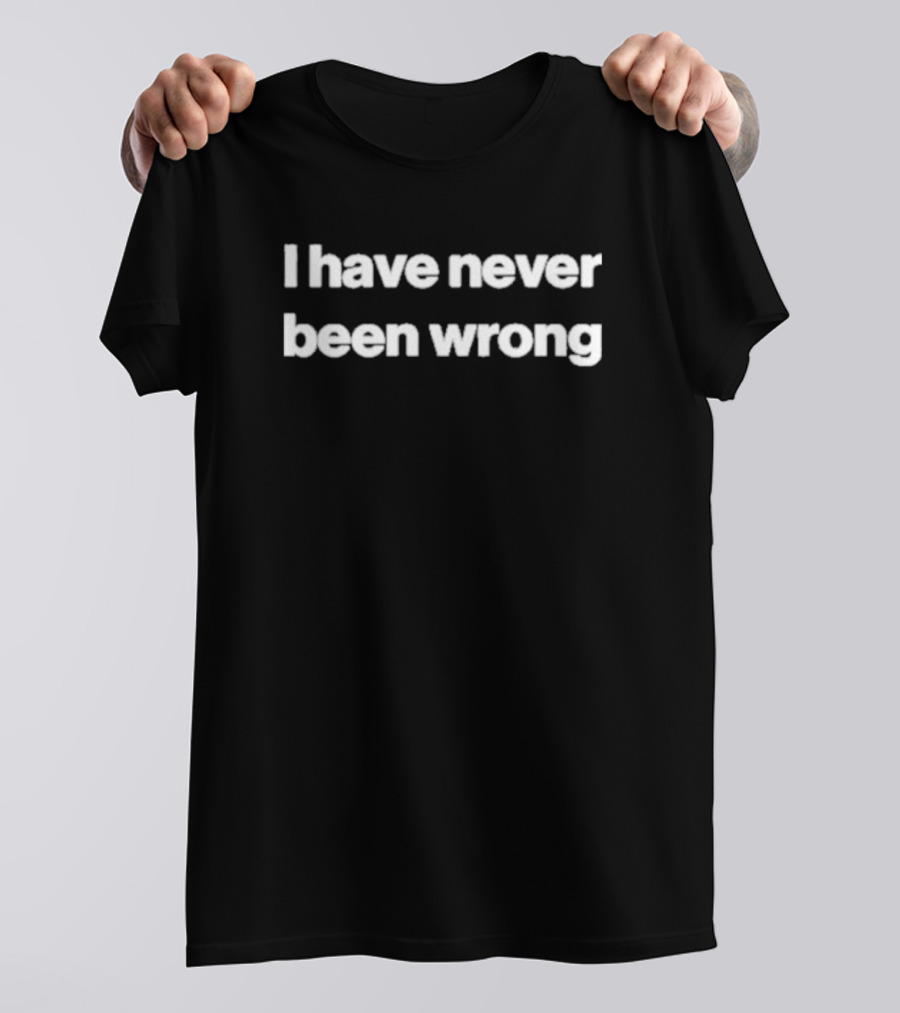 I Have Never Been Wrong T-Shirt