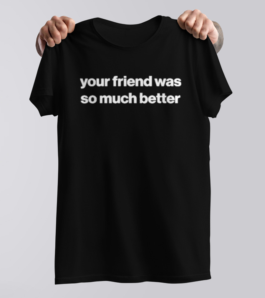 Your Friend Was So Much Better Bold Text Message T-Shirt