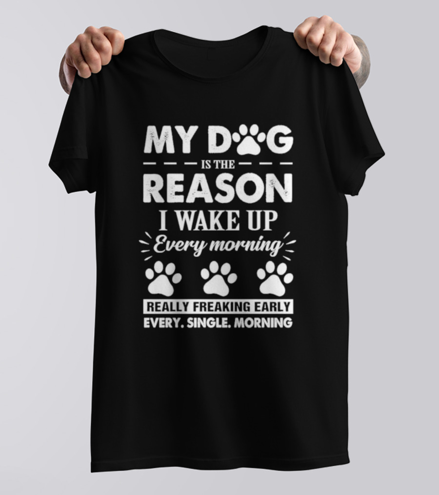 My Dog Is The Reason I Wake Up Every Morning Really Freaking Early Every Single Morning T-Shirt