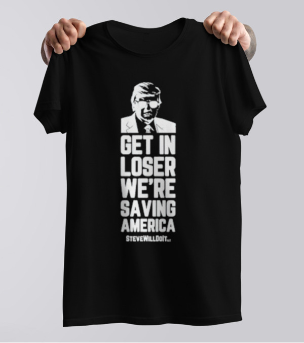 Get In Loser We're Saving America SteveWillDoIt T-Shirt