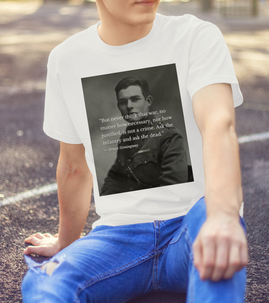 Ernest Hemingway But Never Think That War No Matter How Necessary Nor How Justified Is Not A Crime Ask The Infantry And Ask The Dead T-Shirt
