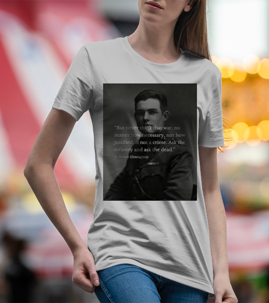 Ernest Hemingway But Never Think That War No Matter How Necessary Nor How Justified Is Not A Crime Ask The Infantry And Ask The Dead T-Shirt