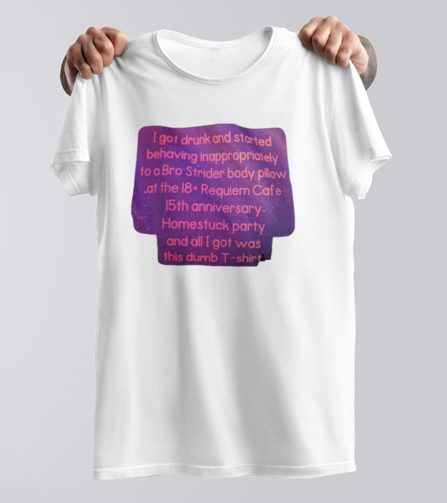 I Got Drunk And Behaved Inappropriately To A Bro Strider Body Pillow At The 18+ Requiem Cafe 15th Anniversary Homestuck Party And All I Got Was This Dumb T-Shirt