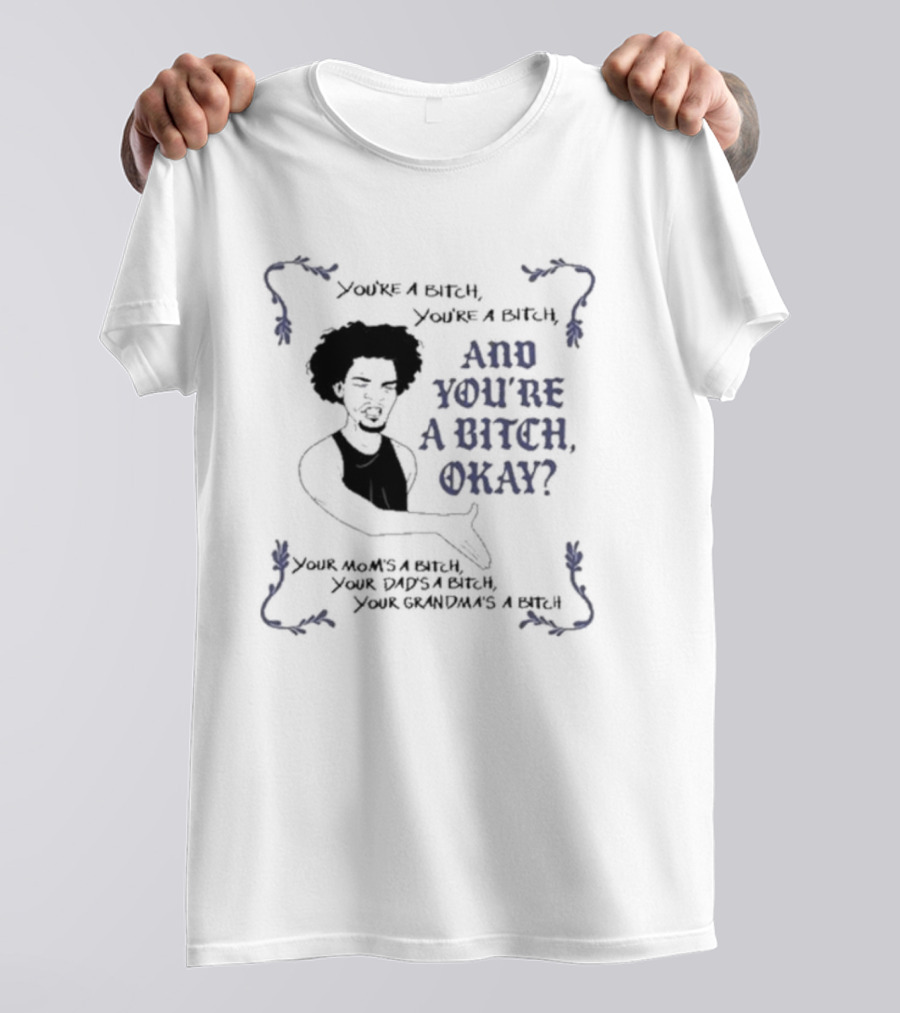 You’re A Bitch And You’re A Bitch Okay Your Mom’s A Bitch Your Dad’s A Bitch Your Grandma’s A Bitch T-Shirt