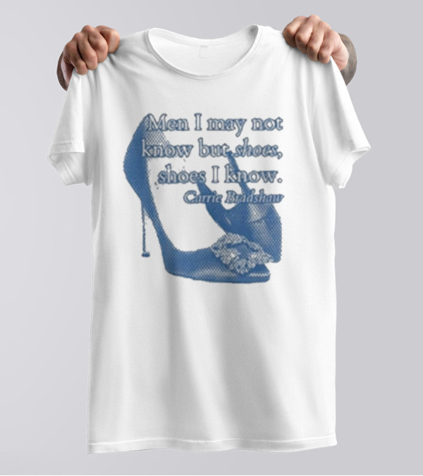 Men I May Not Know But Shoes Shoes I Know Carrie Bradshaw T-Shirt