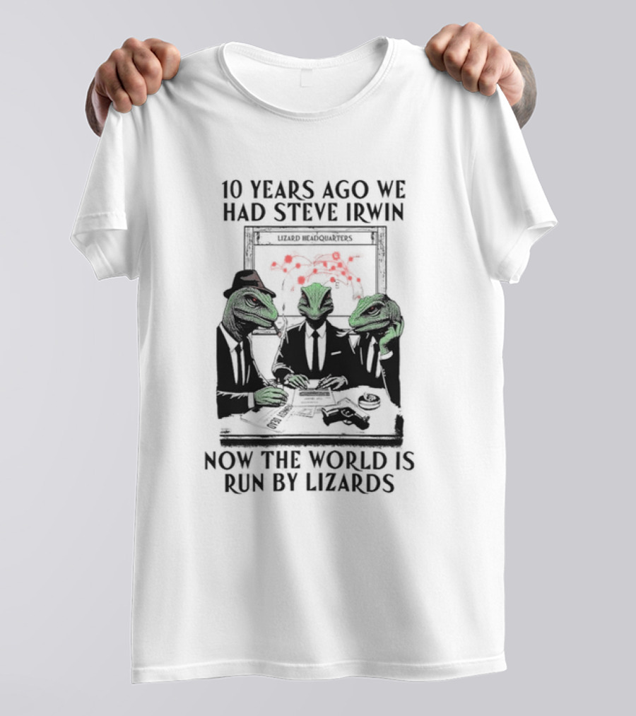 10 Years Ago We Had Steve Irwin Lizard Headquarters Now The World Is Run By Lizards T-Shirt