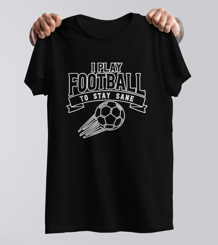 I Play Football To Stay Sane With Graphic Soccer Ball T-Shirt