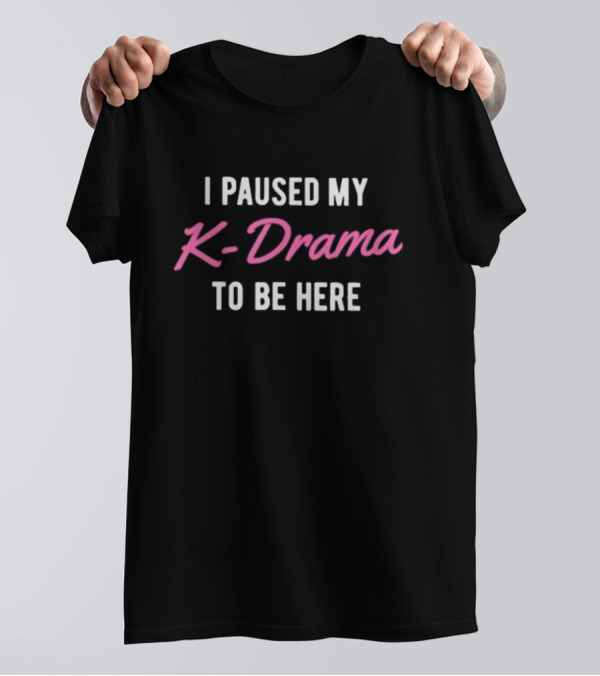 I Paused My K-Drama To Be Here T-Shirt