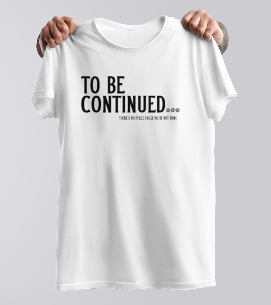 To Be Continued There's No Peace Cause We're Not Done T-Shirt