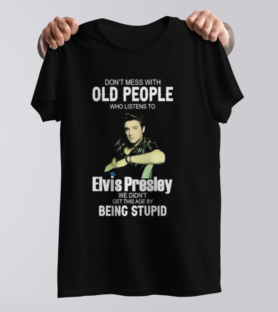 Don’t Mess With Old People Who Listen To Elvis Presley We Didn’t Get This Age By Being Stupid T-Shirt