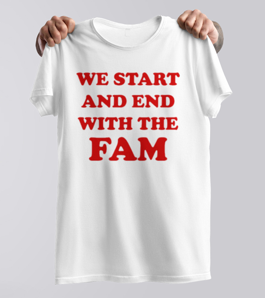 We Start And End With The Fam T-Shirt