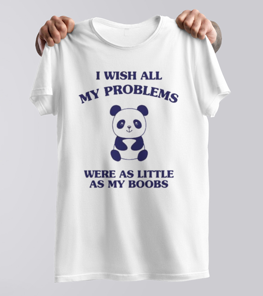 I Wish All My Problems Were As Little As My Boobs Panda T-Shirt