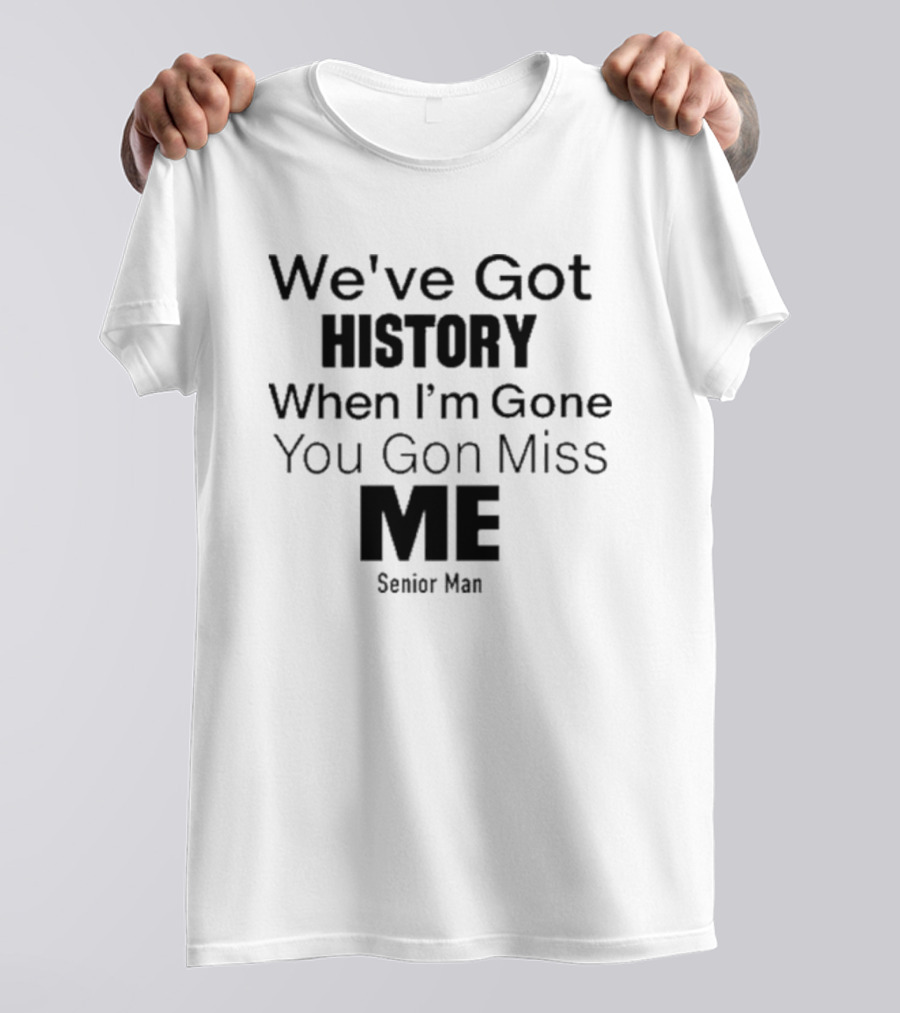 We've Got History When I'm Gone You Gon Miss Me Senior Man T-Shirt
