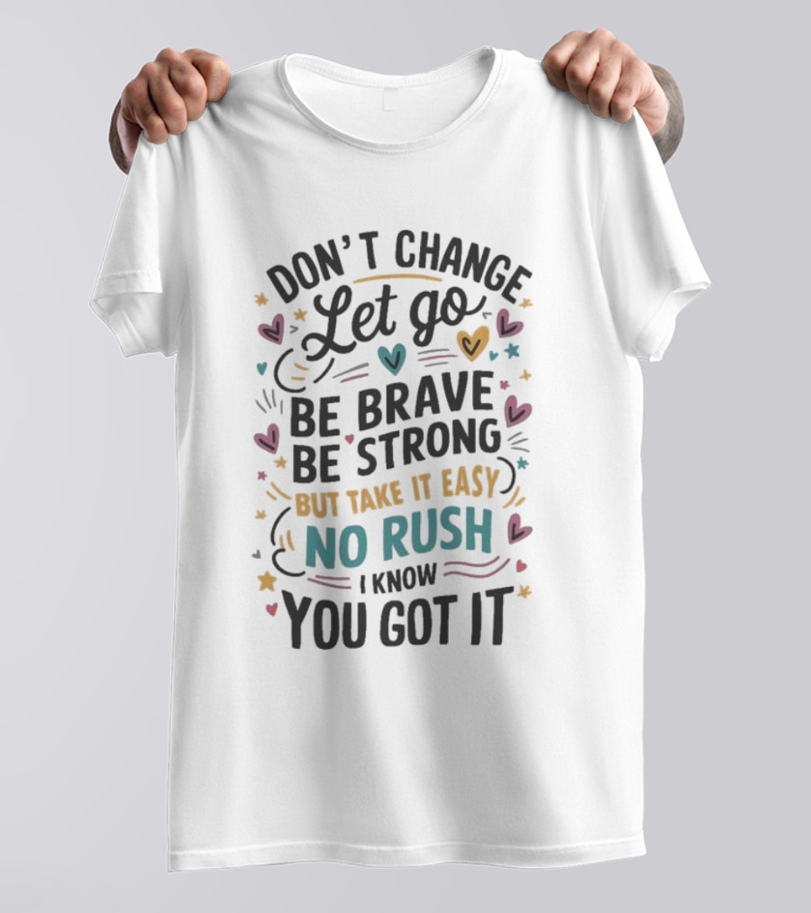 Don’t Change Let Go Be Brave Be Strong But Take It Easy No Rush I Know You Got It Hearts Stars T-Shirt