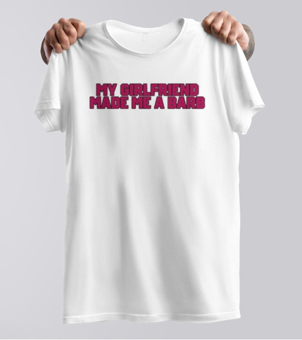 My Girlfriend Made Me A Barb T-Shirt