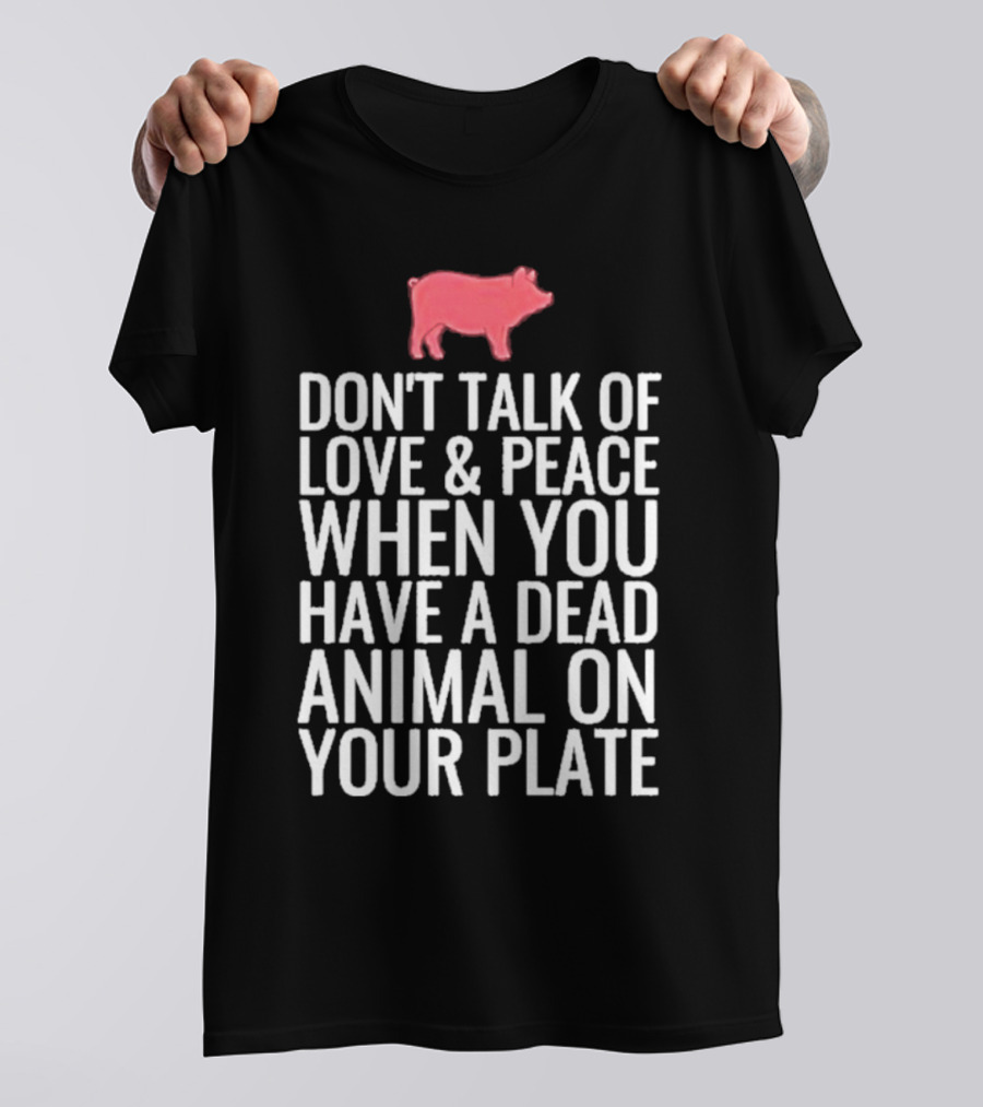DON'T TALK OF LOVE And PEACE WHEN YOU HAVE A DEAD ANIMAL ON YOUR PLATE PIG T-Shirt